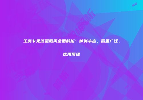 芝麻卡免流量服务全面解析：种类丰富，覆盖广泛，使用便捷