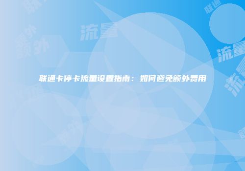 联通卡停卡流量设置指南：如何避免额外费用