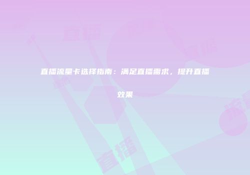 直播流量卡选择指南：满足直播需求，提升直播效果