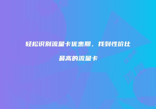 轻松识别流量卡优惠期，找到性价比最高的流量卡