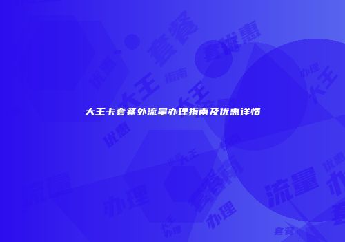 大王卡套餐外流量办理指南及优惠详情