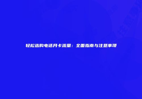 轻松选购电话月卡流量：全面指南与注意事项