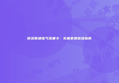 激活联通福气流量卡：实惠套餐激活指南