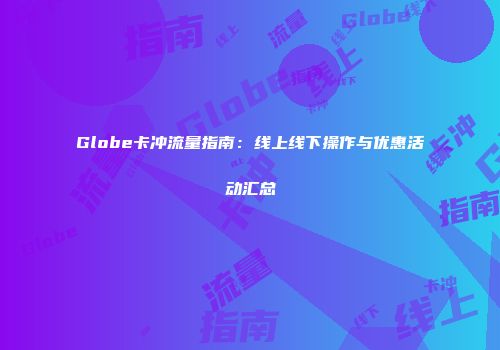 Globe卡冲流量指南：线上线下操作与优惠活动汇总