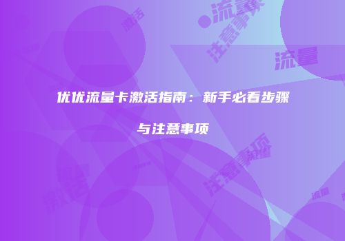 优优流量卡激活指南：新手必看步骤与注意事项