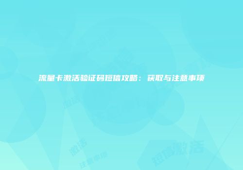 流量卡激活验证码短信攻略：获取与注意事项
