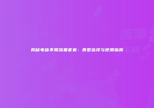 揭秘电信不限流量套餐：类型选择与使用指南