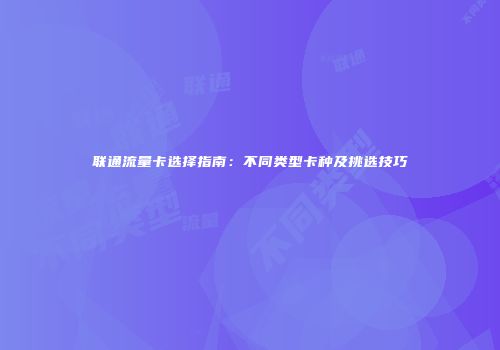 联通流量卡选择指南：不同类型卡种及挑选技巧