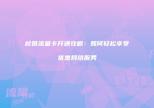 校园流量卡开通攻略：如何轻松享受优惠网络服务