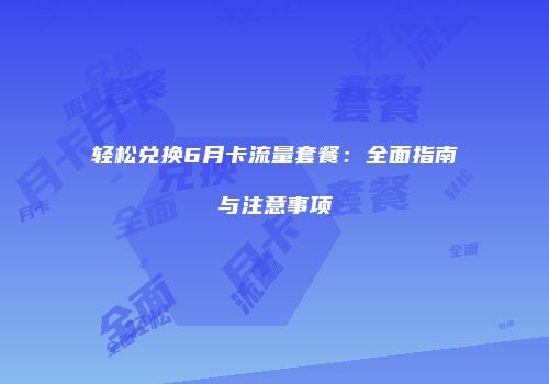 轻松兑换6月卡流量套餐：全面指南与注意事项