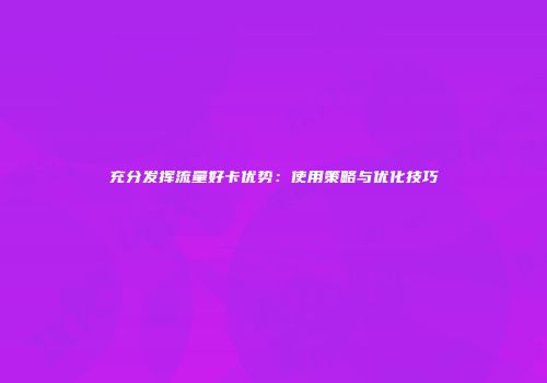 充分发挥流量好卡优势：使用策略与优化技巧