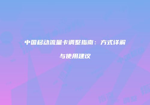 中国移动流量卡调整指南：方式详解与使用建议