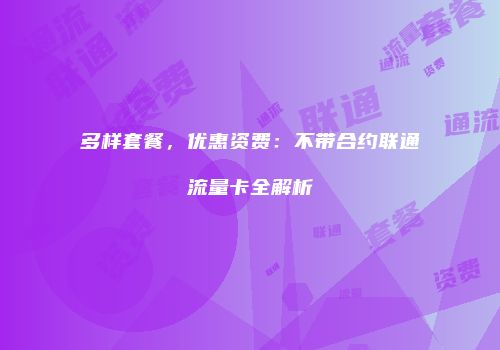 多样套餐，优惠资费：不带合约联通流量卡全解析