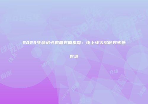 2025年绿水卡流量充值指南：线上线下多种方式任你选