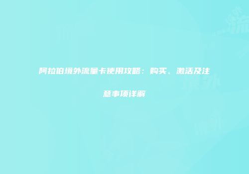 阿拉伯境外流量卡使用攻略：购买、激活及注意事项详解