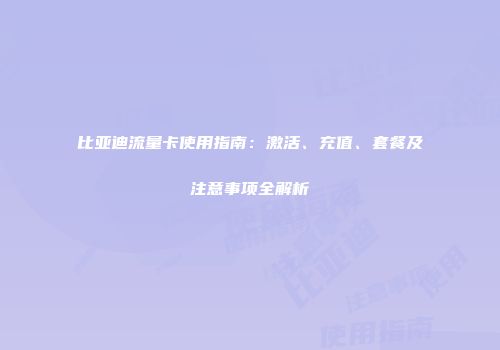比亚迪流量卡使用指南：激活、充值、套餐及注意事项全解析
