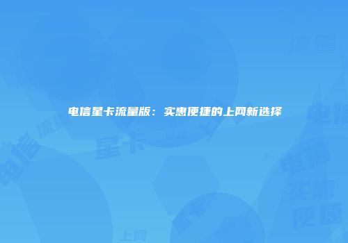 电信星卡流量版：实惠便捷的上网新选择