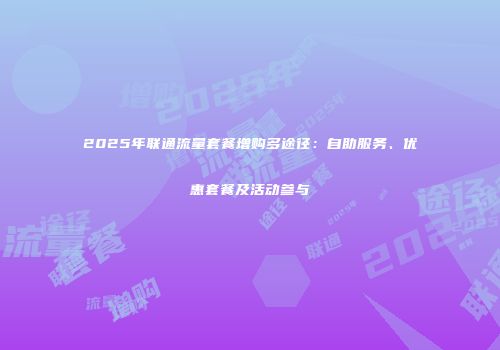 2025年联通流量套餐增购多途径：自助服务、优惠套餐及活动参与