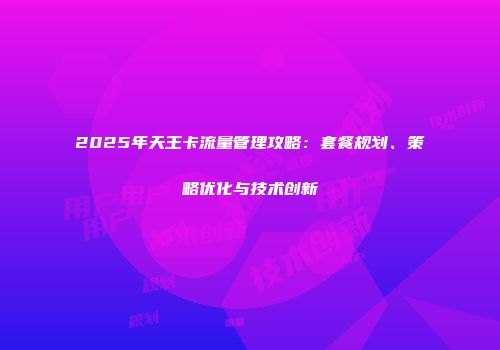 2025年天王卡流量管理攻略：套餐规划、策略优化与技术创新