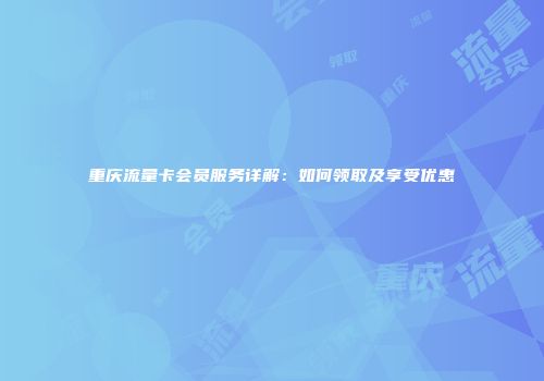 重庆流量卡会员服务详解：如何领取及享受优惠