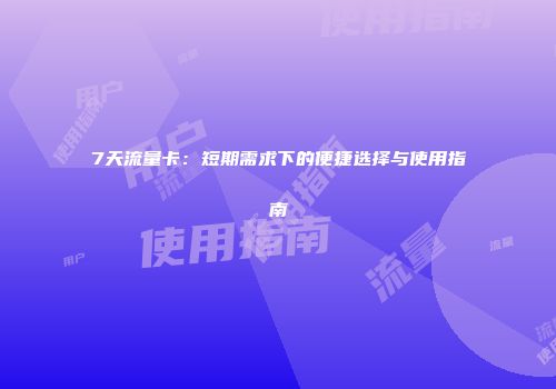 7天流量卡：短期需求下的便捷选择与使用指南