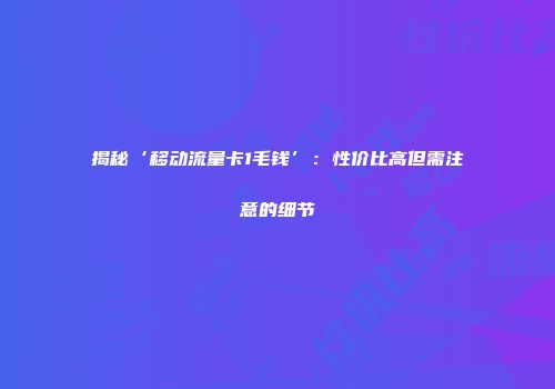 揭秘‘移动流量卡1毛钱’：性价比高但需注意的细节