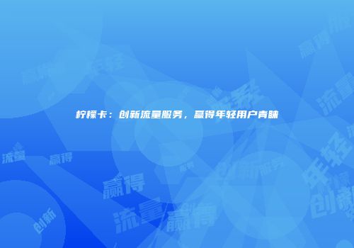 柠檬卡：创新流量服务，赢得年轻用户青睐