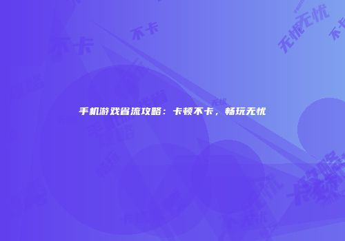 手机游戏省流攻略：卡顿不卡，畅玩无忧