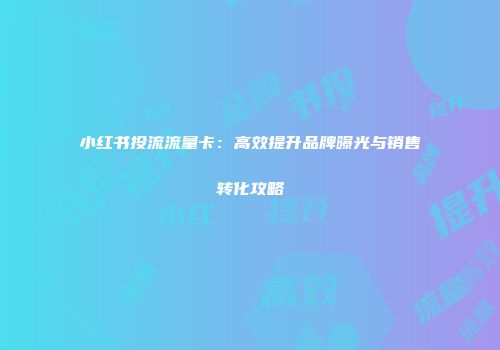 小红书投流流量卡：高效提升品牌曝光与销售转化攻略