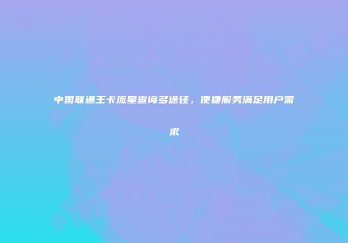 中国联通王卡流量查询多途径，便捷服务满足用户需求