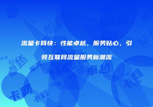 流量卡网快：性能卓越，服务贴心，引领互联网流量服务新潮流