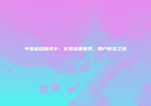 中国移动锦绣卡：实惠流量服务，用户首选之选