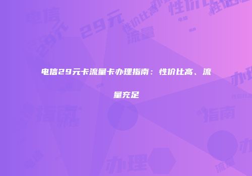 电信29元卡流量卡办理指南：性价比高、流量充足