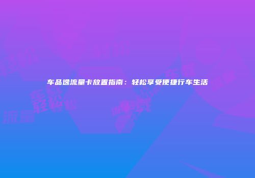 车品逸流量卡放置指南：轻松享受便捷行车生活