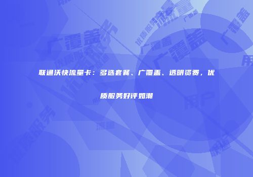 联通沃快流量卡：多选套餐、广覆盖、透明资费，优质服务好评如潮