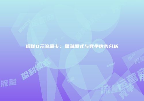 揭秘0元流量卡：盈利模式与竞争优势分析