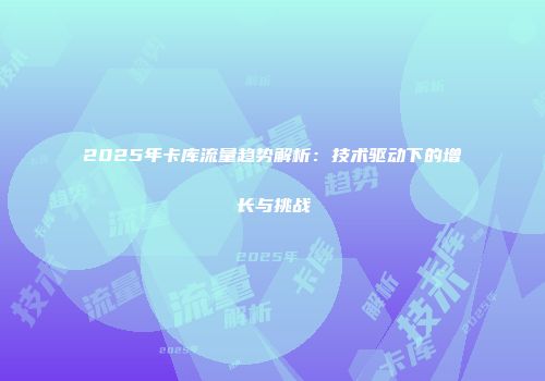 2025年卡库流量趋势解析：技术驱动下的增长与挑战