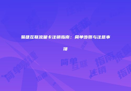 易捷互联流量卡注销指南：简单步骤与注意事项