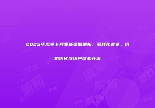 2025年流量卡月费新策略解析：多样化套餐、价格优化与用户体验升级
