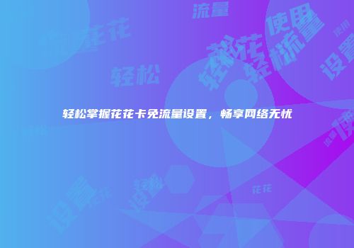 轻松掌握花花卡免流量设置，畅享网络无忧