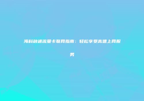 海科融通流量卡联网指南：轻松享受高速上网服务