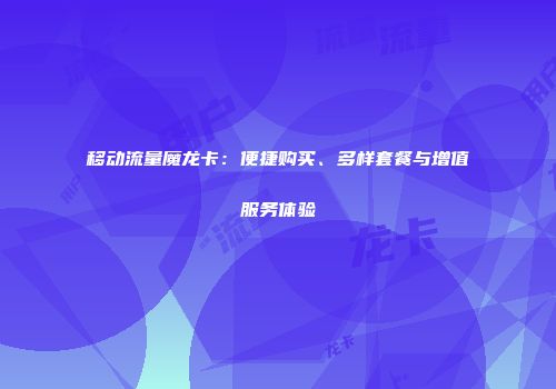 移动流量魔龙卡：便捷购买、多样套餐与增值服务体验