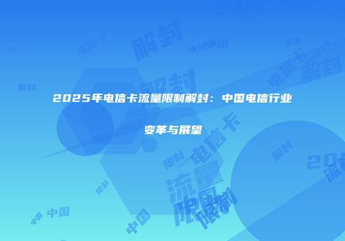 2025年电信卡流量限制解封：中国电信行业变革与展望