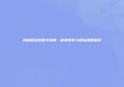 揭秘移动流量卡陷阱：避免损失与隐私泄露指南