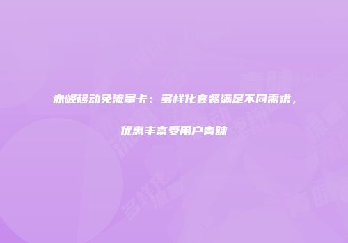 赤峰移动免流量卡：多样化套餐满足不同需求，优惠丰富受用户青睐