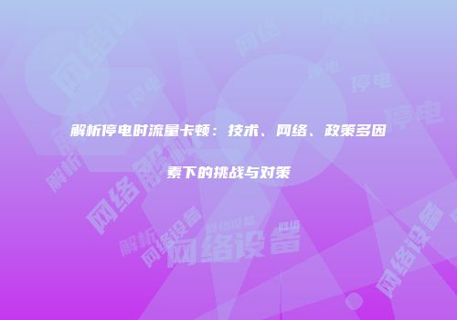 解析停电时流量卡顿：技术、网络、政策多因素下的挑战与对策