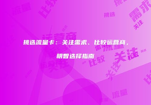 挑选流量卡：关注需求、比较运营商，明智选择指南