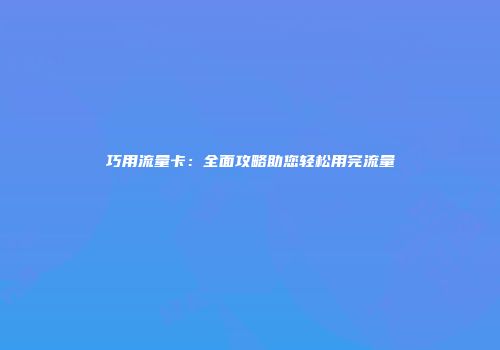 巧用流量卡：全面攻略助您轻松用完流量