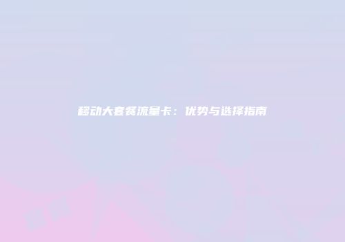 移动大套餐流量卡：优势与选择指南