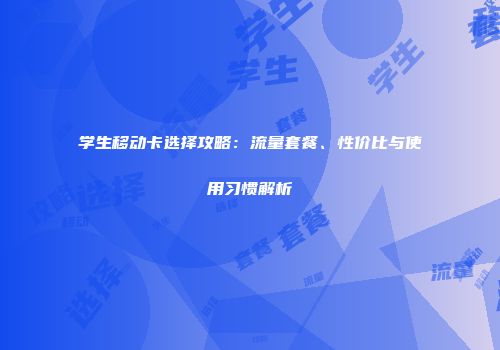 学生移动卡选择攻略：流量套餐、性价比与使用习惯解析